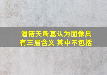 潘诺夫斯基认为图像具有三层含义 其中不包括